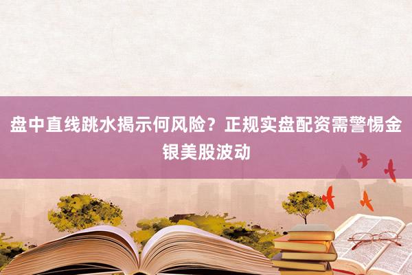 盘中直线跳水揭示何风险？正规实盘配资需警惕金银美股波动