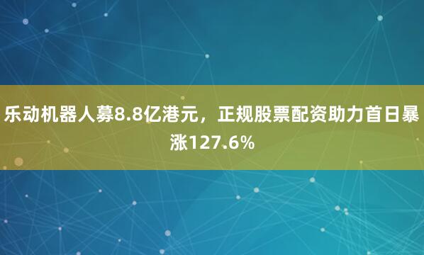 乐动机器人募8.8亿港元，正规股票配资助力首日暴涨127.6%