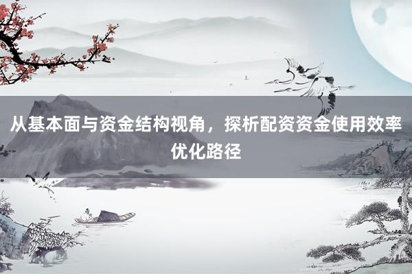 从基本面与资金结构视角，探析配资资金使用效率优化路径