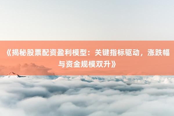 《揭秘股票配资盈利模型：关键指标驱动，涨跌幅与资金规模双升》