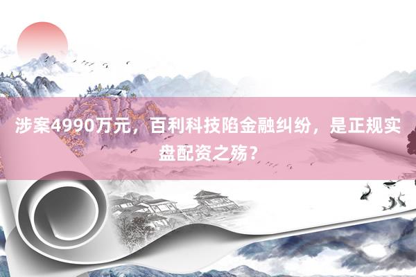 涉案4990万元，百利科技陷金融纠纷，是正规实盘配资之殇？