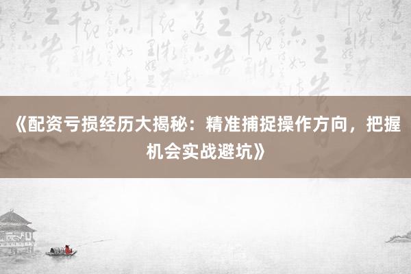 《配资亏损经历大揭秘：精准捕捉操作方向，把握机会实战避坑》