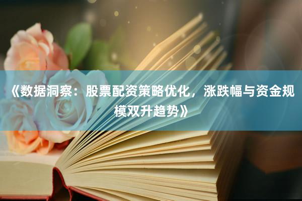 《数据洞察：股票配资策略优化，涨跌幅与资金规模双升趋势》