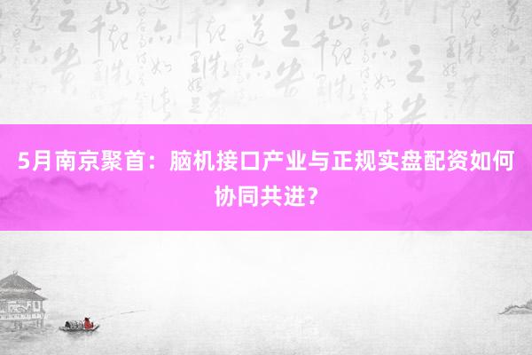 5月南京聚首：脑机接口产业与正规实盘配资如何协同共进？