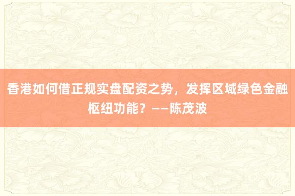 香港如何借正规实盘配资之势，发挥区域绿色金融枢纽功能？——陈茂波