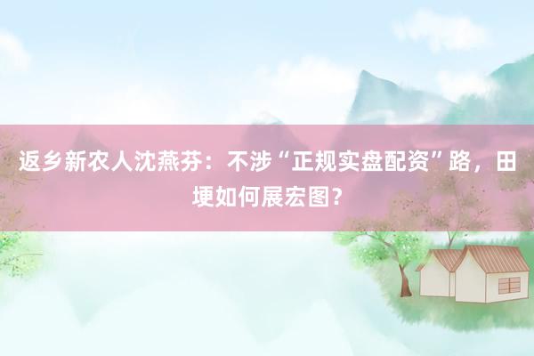 返乡新农人沈燕芬：不涉“正规实盘配资”路，田埂如何展宏图？