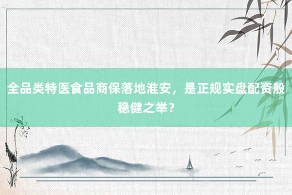 全品类特医食品商保落地淮安，是正规实盘配资般稳健之举？