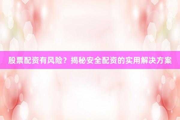 股票配资有风险？揭秘安全配资的实用解决方案