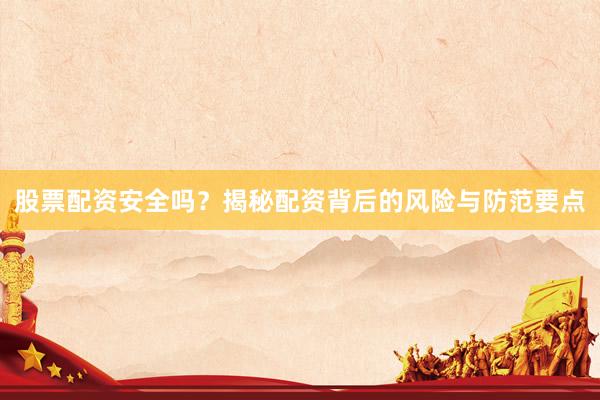 股票配资安全吗？揭秘配资背后的风险与防范要点