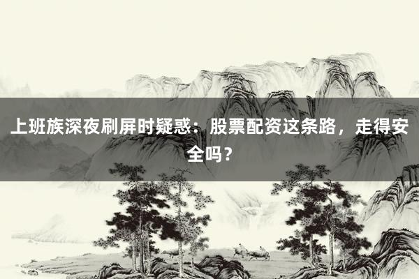 上班族深夜刷屏时疑惑：股票配资这条路，走得安全吗？
