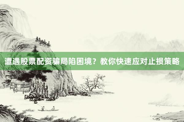 遭遇股票配资骗局陷困境？教你快速应对止损策略