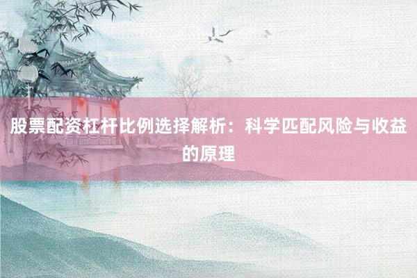 股票配资杠杆比例选择解析：科学匹配风险与收益的原理