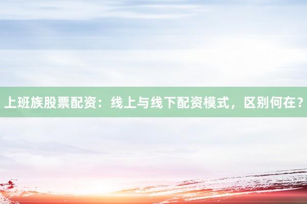 上班族股票配资：线上与线下配资模式，区别何在？