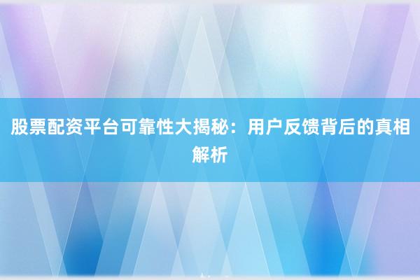 股票配资平台可靠性大揭秘：用户反馈背后的真相解析
