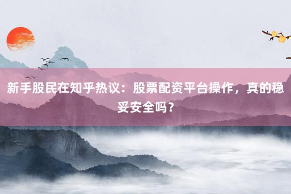 新手股民在知乎热议：股票配资平台操作，真的稳妥安全吗？