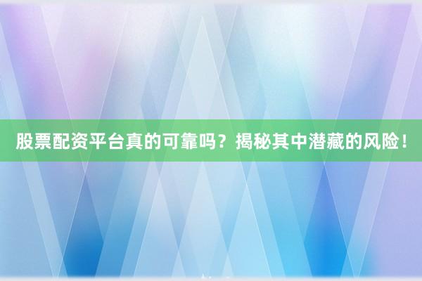 股票配资平台真的可靠吗？揭秘其中潜藏的风险！