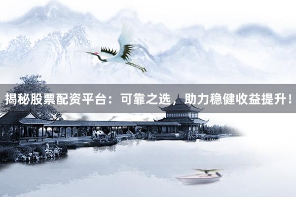 揭秘股票配资平台：可靠之选，助力稳健收益提升！