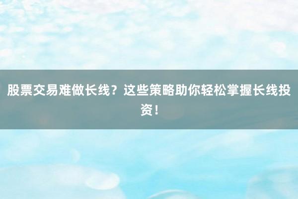 股票交易难做长线？这些策略助你轻松掌握长线投资！
