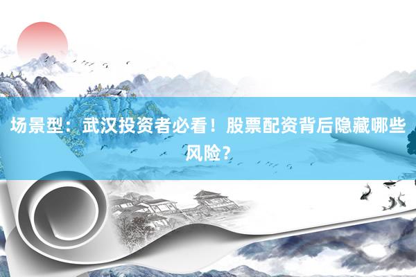 场景型：武汉投资者必看！股票配资背后隐藏哪些风险？