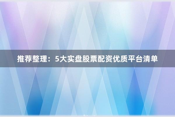 推荐整理：5大实盘股票配资优质平台清单