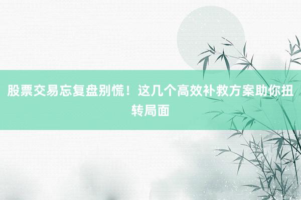 股票交易忘复盘别慌！这几个高效补救方案助你扭转局面