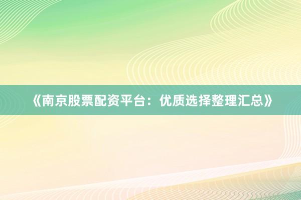 《南京股票配资平台：优质选择整理汇总》
