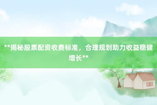 **揭秘股票配资收费标准，合理规划助力收益稳健增长**