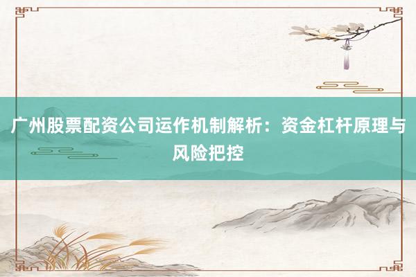 广州股票配资公司运作机制解析：资金杠杆原理与风险把控