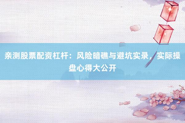 亲测股票配资杠杆：风险暗礁与避坑实录，实际操盘心得大公开