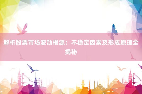 解析股票市场波动根源：不稳定因素及形成原理全揭秘