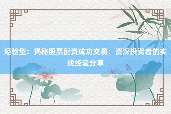 经验型：揭秘股票配资成功交易：资深投资者的实战经验分享