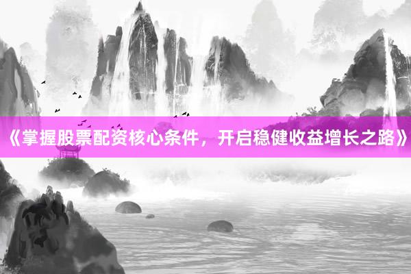 《掌握股票配资核心条件，开启稳健收益增长之路》