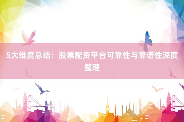 5大维度总结：股票配资平台可靠性与靠谱性深度整理