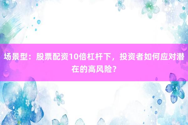 场景型：股票配资10倍杠杆下，投资者如何应对潜在的高风险？
