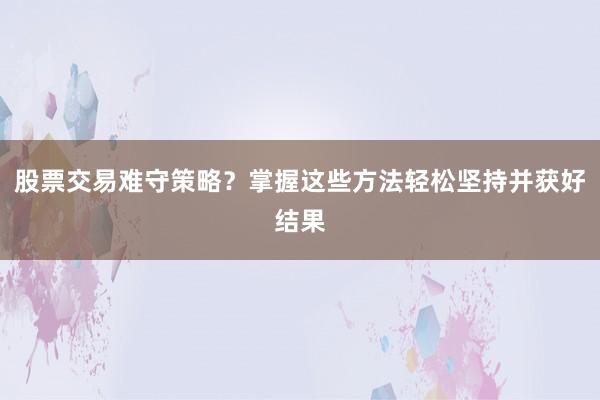 股票交易难守策略？掌握这些方法轻松坚持并获好结果
