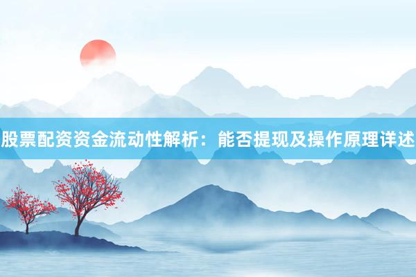 股票配资资金流动性解析:能否提现及操作原理详述