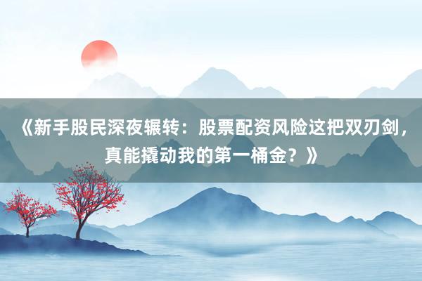 《新手股民深夜辗转：股票配资风险这把双刃剑，真能撬动我的第一桶金？》