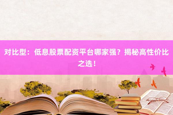 对比型：低息股票配资平台哪家强？揭秘高性价比之选！
