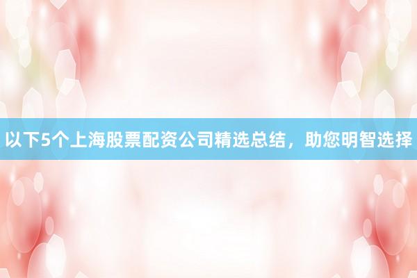 以下5个上海股票配资公司精选总结，助您明智选择