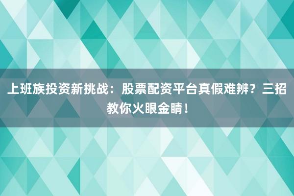 上班族投资新挑战：股票配资平台真假难辨？三招教你火眼金睛！