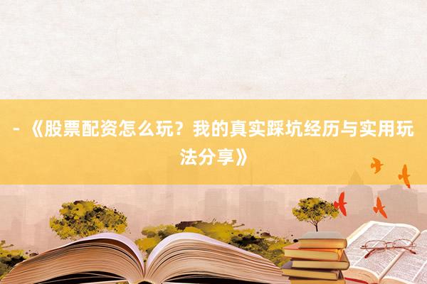 - 《股票配资怎么玩？我的真实踩坑经历与实用玩法分享》