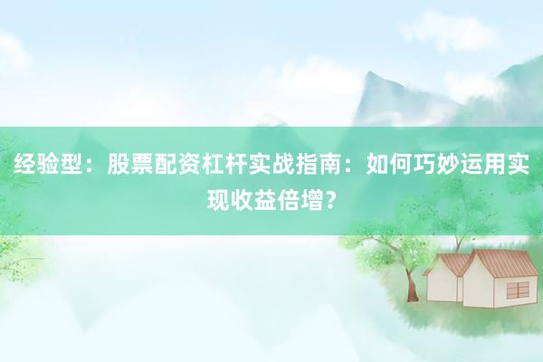 经验型：股票配资杠杆实战指南：如何巧妙运用实现收益倍增？