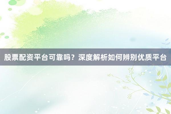 股票配资平台可靠吗？深度解析如何辨别优质平台