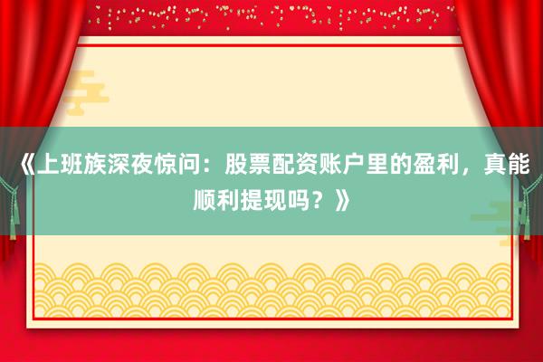 《上班族深夜惊问：股票配资账户里的盈利，真能顺利提现吗？》