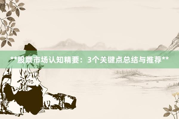 **股票市场认知精要：3个关键点总结与推荐**
