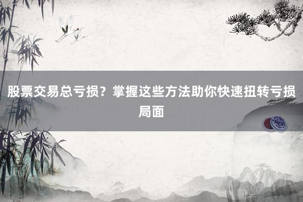 股票交易总亏损？掌握这些方法助你快速扭转亏损局面