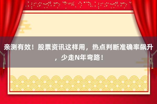 亲测有效！股票资讯这样用，热点判断准确率飙升，少走N年弯路！