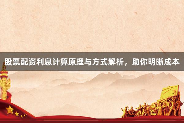 股票配资利息计算原理与方式解析，助你明晰成本