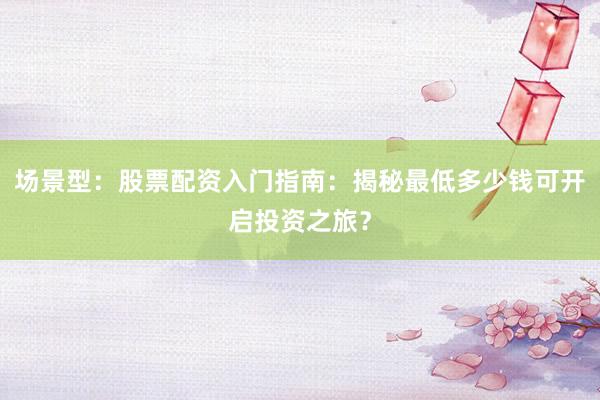 场景型：股票配资入门指南：揭秘最低多少钱可开启投资之旅？