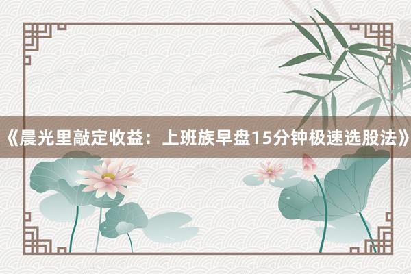 《晨光里敲定收益：上班族早盘15分钟极速选股法》